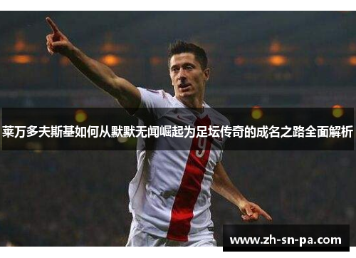 莱万多夫斯基如何从默默无闻崛起为足坛传奇的成名之路全面解析