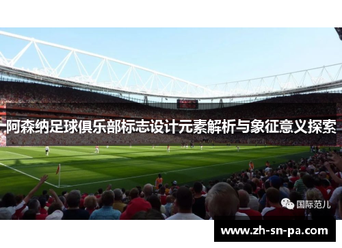 阿森纳足球俱乐部标志设计元素解析与象征意义探索
