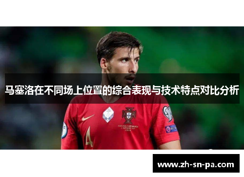 马塞洛在不同场上位置的综合表现与技术特点对比分析