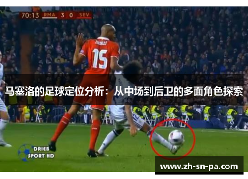 马塞洛的足球定位分析：从中场到后卫的多面角色探索