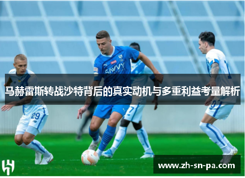 马赫雷斯转战沙特背后的真实动机与多重利益考量解析 马赫雷斯转战沙特背后的真实动机与多重利益考量解析