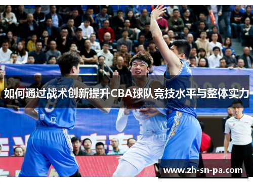 如何通过战术创新提升CBA球队竞技水平与整体实力 如何通过战术创新提升CBA球队竞技水平与整体实力