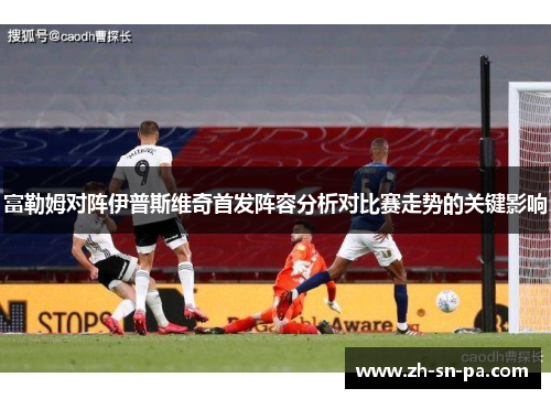 富勒姆对阵伊普斯维奇首发阵容分析对比赛走势的关键影响