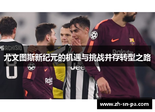 尤文图斯新纪元的机遇与挑战并存转型之路