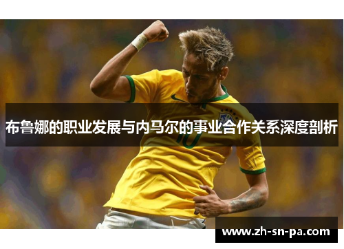 布鲁娜的职业发展与内马尔的事业合作关系深度剖析
