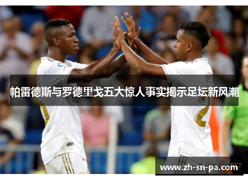 帕雷德斯与罗德里戈五大惊人事实揭示足坛新风潮