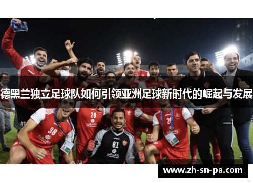 德黑兰独立足球队如何引领亚洲足球新时代的崛起与发展