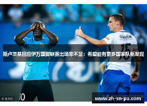 斯卢茨基回应伊万国脚联赛出场率不足：希望能有更多国家队新发现