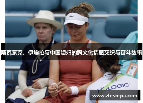 斯瓦泰克、伊埃拉与中国媳妇的跨文化情感交织与奋斗故事