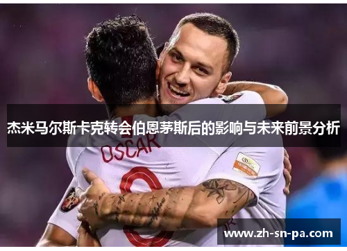 杰米马尔斯卡克转会伯恩茅斯后的影响与未来前景分析