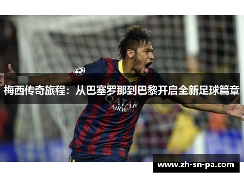 梅西传奇旅程：从巴塞罗那到巴黎开启全新足球篇章