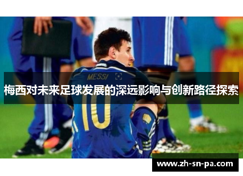 梅西对未来足球发展的深远影响与创新路径探索