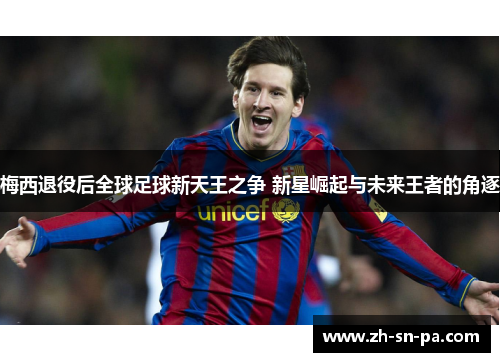 梅西退役后全球足球新天王之争 新星崛起与未来王者的角逐