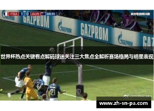 世界杯热点关键看点解码球迷关注三大焦点全解析赛场格局与明星表现