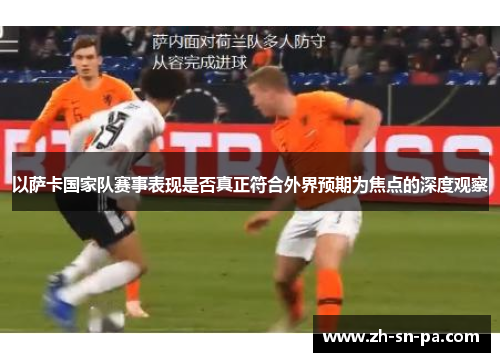 以萨卡国家队赛事表现是否真正符合外界预期为焦点的深度观察