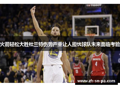 火箭轻松大胜杜兰特伤势严重让人担忧球队未来面临考验