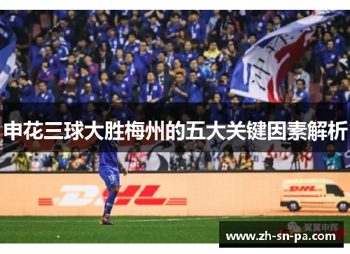 申花三球大胜梅州的五大关键因素解析 申花三球大胜梅州的五大关键因素解析