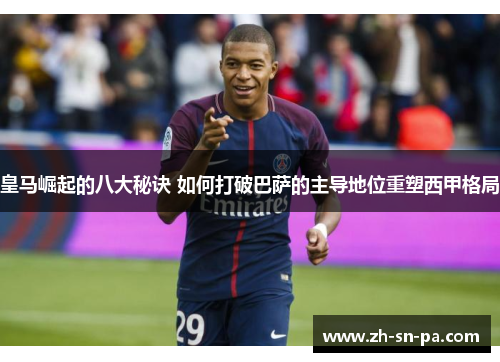 皇马崛起的八大秘诀 如何打破巴萨的主导地位重塑西甲格局 皇马崛起的八大秘诀 如何打破巴萨的主导地位重塑西甲格局