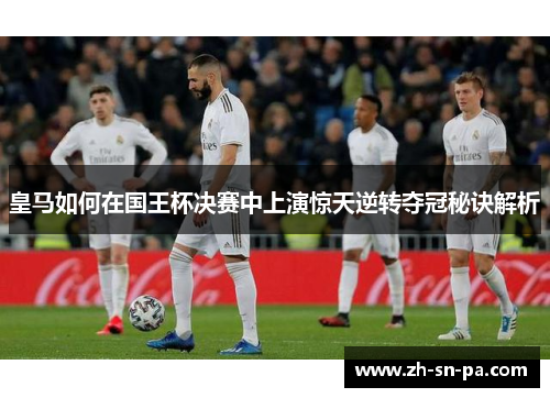 皇马如何在国王杯决赛中上演惊天逆转夺冠秘诀解析 皇马如何在国王杯决赛中上演惊天逆转夺冠秘诀解析