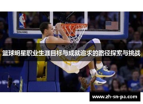 篮球明星职业生涯目标与成就追求的路径探索与挑战 篮球明星职业生涯目标与成就追求的路径探索与挑战