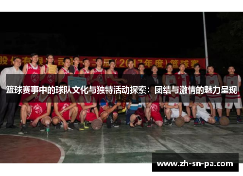 篮球赛事中的球队文化与独特活动探索：团结与激情的魅力呈现