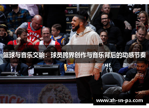 篮球与音乐交响:球员跨界创作与音乐背后的动感节奏 篮球与音乐交响:球员跨界创作与音乐背后的动感节奏