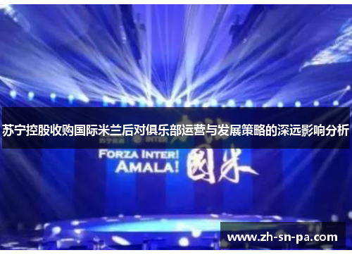 苏宁控股收购国际米兰后对俱乐部运营与发展策略的深远影响分析