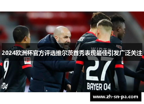 2024欧洲杯官方评选维尔茨首秀表现最佳引发广泛关注 2024欧洲杯官方评选维尔茨首秀表现最佳引发广泛关注