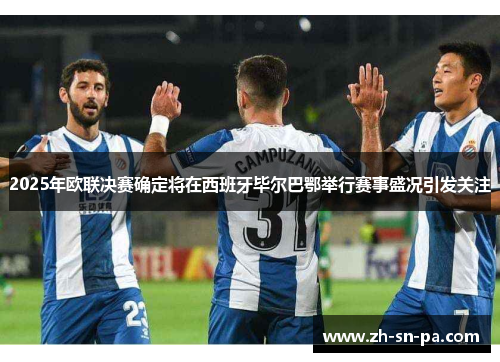 2025年欧联决赛确定将在西班牙毕尔巴鄂举行赛事盛况引发关注 2025年欧联决赛确定将在西班牙毕尔巴鄂举行赛事盛况引发关注
