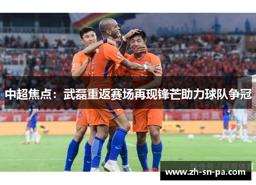 中超焦点：武磊重返赛场再现锋芒助力球队争冠