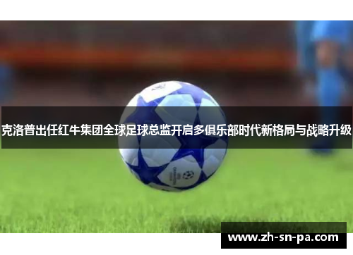 克洛普出任红牛集团全球足球总监开启多俱乐部时代新格局与战略升级 克洛普出任红牛集团全球足球总监开启多俱乐部时代新格局与战略升级