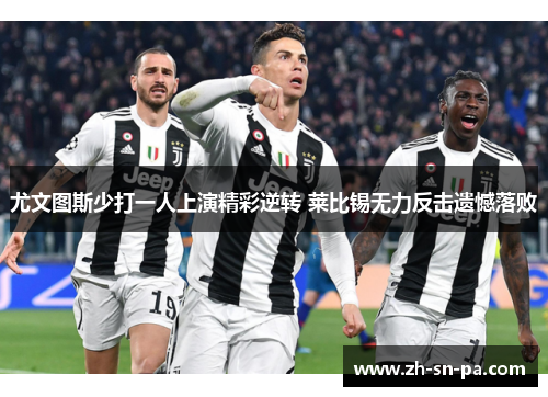 尤文图斯少打一人上演精彩逆转 莱比锡无力反击遗憾落败 尤文图斯少打一人上演精彩逆转 莱比锡无力反击遗憾落败