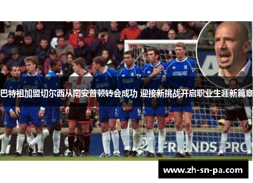 巴特祖加盟切尔西从南安普顿转会成功 迎接新挑战开启职业生涯新篇章 巴特祖加盟切尔西从南安普顿转会成功 迎接新挑战开启职业生涯新篇章