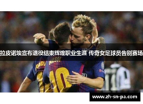 拉皮诺埃宣布退役结束辉煌职业生涯 传奇女足球员告别赛场 拉皮诺埃宣布退役结束辉煌职业生涯 传奇女足球员告别赛场