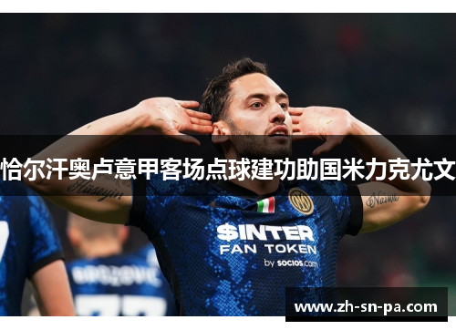 恰尔汗奥卢意甲客场点球建功助国米力克尤文