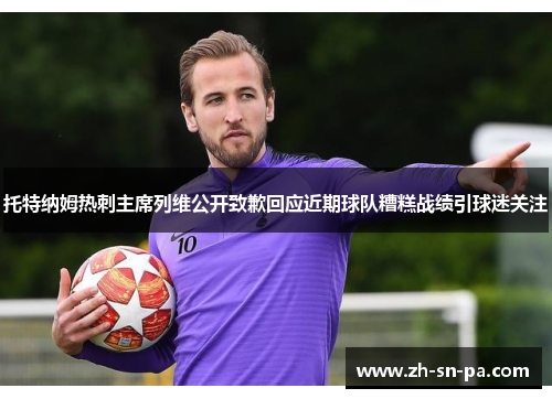 托特纳姆热刺主席列维公开致歉回应近期球队糟糕战绩引球迷关注 托特纳姆热刺主席列维公开致歉回应近期球队糟糕战绩引球迷关注