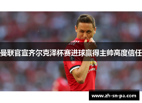 曼联官宣齐尔克泽杯赛进球赢得主帅高度信任