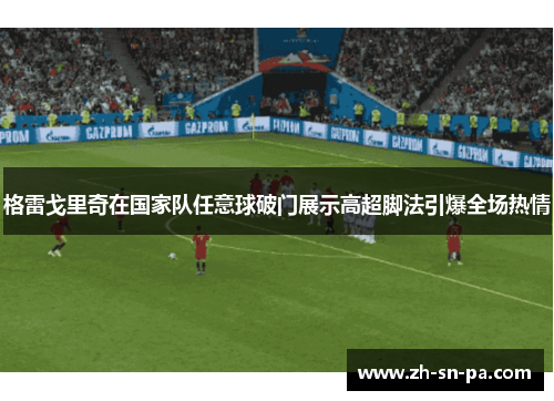 格雷戈里奇在国家队任意球破门展示高超脚法引爆全场热情