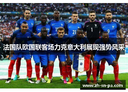 法国队欧国联客场力克意大利展现强势风采 法国队欧国联客场力克意大利展现强势风采