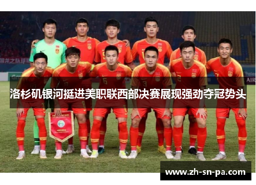 洛杉矶银河挺进美职联西部决赛展现强劲夺冠势头