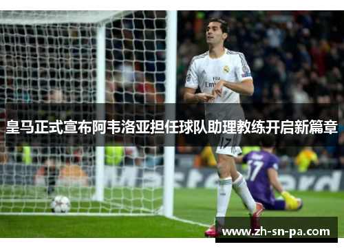 皇马正式宣布阿韦洛亚担任球队助理教练开启新篇章 皇马正式宣布阿韦洛亚担任球队助理教练开启新篇章