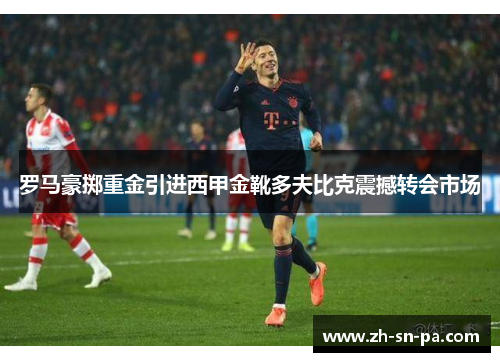 罗马豪掷重金引进西甲金靴多夫比克震撼转会市场