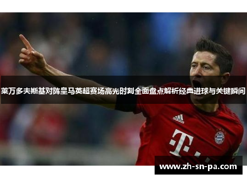 莱万多夫斯基对阵皇马英超赛场高光时刻全面盘点解析经典进球与关键瞬间