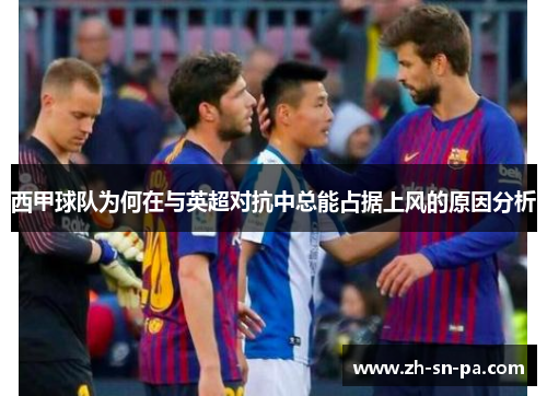 西甲球队为何在与英超对抗中总能占据上风的原因分析 西甲球队为何在与英超对抗中总能占据上风的原因分析