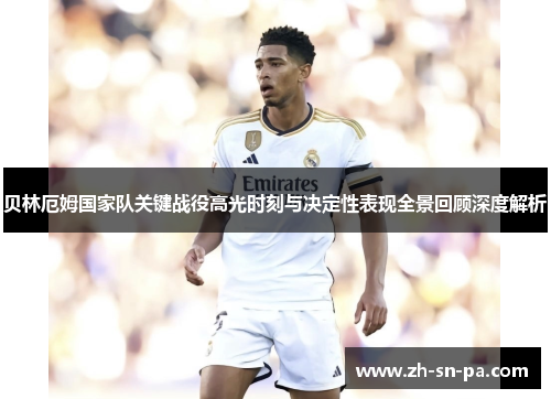 贝林厄姆国家队关键战役高光时刻与决定性表现全景回顾深度解析 贝林厄姆国家队关键战役高光时刻与决定性表现全景回顾深度解析