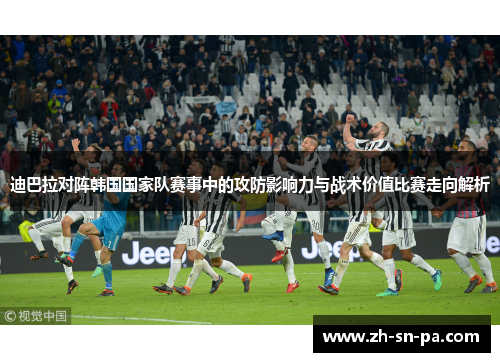 迪巴拉对阵韩国国家队赛事中的攻防影响力与战术价值比赛走向解析