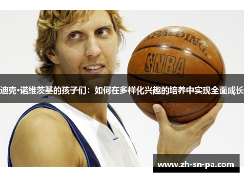 迪克·诺维茨基的孩子们：如何在多样化兴趣的培养中实现全面成长