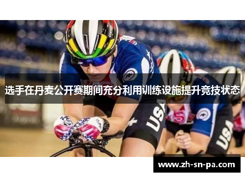 选手在丹麦公开赛期间充分利用训练设施提升竞技状态