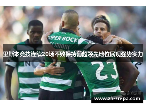 里斯本竞技连续20场不败保持葡超领先地位展现强势实力