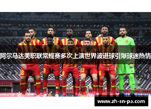 阿尔马达美职联常规赛多次上演世界波进球引爆球迷热情